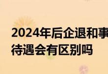 2024年后企退和事退人养老金计算方式相同 待遇会有区别吗 