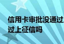 信用卡审批没通过上征信吗 信用卡审批没通过上征信吗