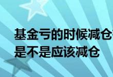 基金亏的时候减仓有什么影响 基金赚的时候是不是应该减仓