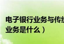 电子银行业务与传统银行业务差别（电子银行业务是什么）
