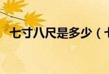七寸八尺是多少（七尺八寸的身高是多高）