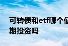 可转债和etf哪个值得投资 可转债etf可以长期投资吗