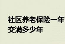 社区养老保险一年交多少钱 社区养老保险要交满多少年 