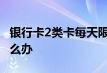 银行卡2类卡每天限额 银行卡二类卡限额了怎么办