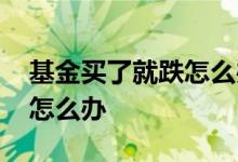 基金买了就跌怎么办 买了个一直在跌的基金怎么办