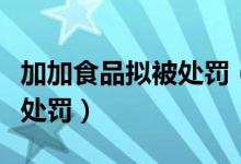 加加食品拟被处罚（加加食品违反这些行为被处罚）