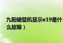 九阳破壁机显示e19是什么错误（九阳破壁机显示e19是什么故障）