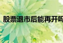 股票退市后能再开吗 股票退市后能再上市吗