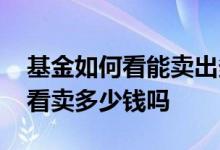 基金如何看能卖出多少钱 基金卖的时候可以看卖多少钱吗
