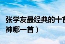 张学友最经典的十首歌（张学友歌曲你最爱歌神哪一首）