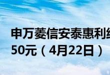 申万菱信安泰惠利纯债债券A累计净值为1.1650元（4月22日）