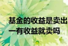 基金的收益是卖出了才有还是每日都有 基金一有收益就卖吗