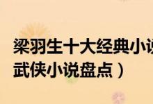 梁羽生十大经典小说（梁羽生小说全集梁羽生武侠小说盘点）