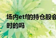 场内etf的持仓股会变动吗 场内ETF持仓是实时的吗