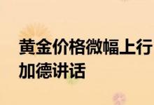 黄金价格微幅上行 市场关注欧洲央行行长拉加德讲话