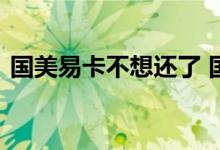 国美易卡不想还了 国美易卡保费不交的后果