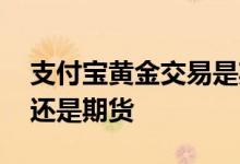 支付宝黄金交易是期货吗 支付宝黄金是基金还是期货