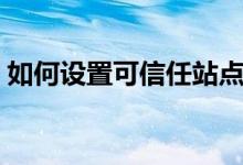 如何设置可信任站点（如何设置可信任站点）