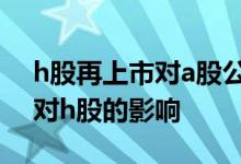 h股再上市对a股公司影响 一只股票a股上市对h股的影响