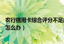 农行信用卡综合评分不足的原因（农行信用卡综合评分不足怎么办）