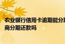 农业银行信用卡逾期能分期还吗 农业银行信用卡逾期可以协商分期还款吗