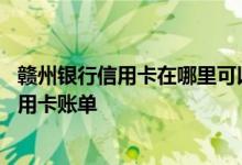 赣州银行信用卡在哪里可以查询 请问在哪里查赣州银行的信用卡账单