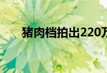 猪肉档拍出220万（最牛猪肉档诞生）