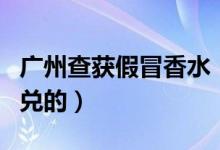 广州查获假冒香水（网购大牌香水竟是香精勾兑的）