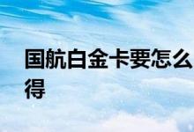 国航白金卡要怎么申请 国航的白金卡怎么获得