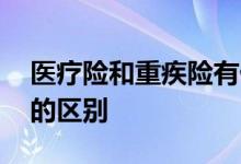 医疗险和重疾险有什么不同 医疗险跟重疾险的区别