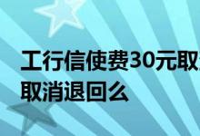 工行信使费30元取消退回么 工行信使费30元取消退回么