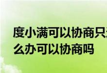 度小满可以协商只还本金吗 度小满还不上怎么办可以协商吗