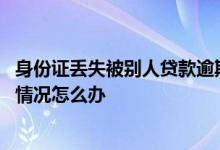 身份证丢失被别人贷款逾期 身份证丢失被人贷款违约了这种情况怎么办