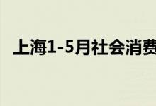 上海1-5月社会消费品零售总额下降18.7%