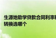 生源地助学贷款合同利率转换申请 生源地助学贷款合同利率转换选哪个