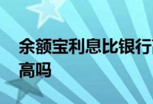 余额宝利息比银行高多少 余额宝利息比银行高吗