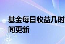基金每日收益几时更新 基金收益每天什么时间更新