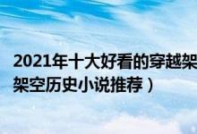 2021年十大好看的穿越架空小说（穿越架空小说排行榜穿越架空历史小说推荐）