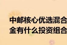 中邮核心优选混合最新净值跌幅达0.16%基金有什么投资组合