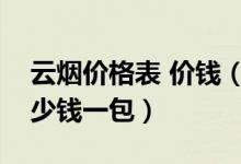 云烟价格表 价钱（云烟价格表和图片公布多少钱一包）