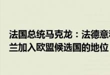 法国总统马克龙：法德意和罗马尼亚四国支持尽快赋予乌克兰加入欧盟候选国的地位