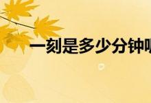 一刻是多少分钟呢（一刻是多少分钟）