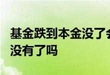 基金跌到本金没了会怎么样 基金跌到0本金就没有了吗