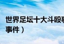 世界足坛十大斗殴事件曝光（足球史上的斗殴事件）
