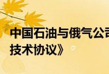 中国石油与俄气公司签署《中俄远东供气项目技术协议》