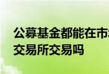 公募基金都能在市场交易吗 公募基金可以在交易所交易吗