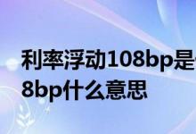利率浮动108bp是什么意思 利率浮动幅度108bp什么意思