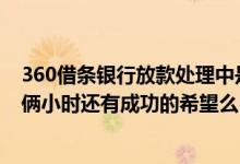 360借条银行放款处理中是什么意思 360借条放款时间超过俩小时还有成功的希望么