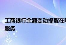 工商银行余额变动提醒在哪 工商银行：什么是余额变动提醒服务