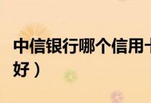 中信银行哪个信用卡好（中信银行什么信用卡好）